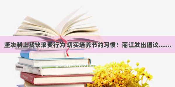 坚决制止餐饮浪费行为 切实培养节约习惯！丽江发出倡议……