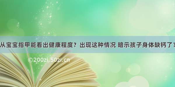 从宝宝指甲能看出健康程度？出现这种情况 暗示孩子身体缺钙了？