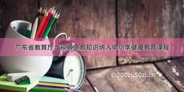 广东省教育厅：拟将急救知识纳入中小学健康教育课程