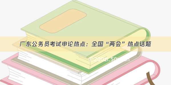 广东公务员考试申论热点：全国“两会”热点话题