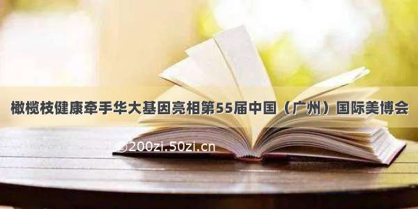 橄榄枝健康牵手华大基因亮相第55届中国（广州）国际美博会