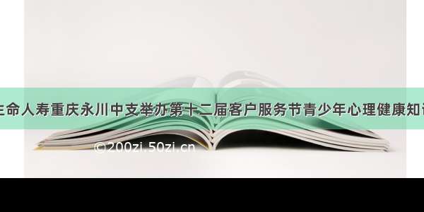 富德生命人寿重庆永川中支举办第十二届客户服务节青少年心理健康知识讲座