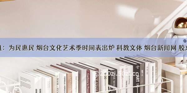 快讯：为民惠民 烟台文化艺术季时间表出炉 科教文体 烟台新闻网 胶东 国