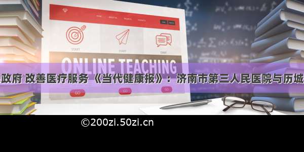 济南市人民政府 改善医疗服务 《当代健康报》：济南市第三人民医院与历城区卫计局签