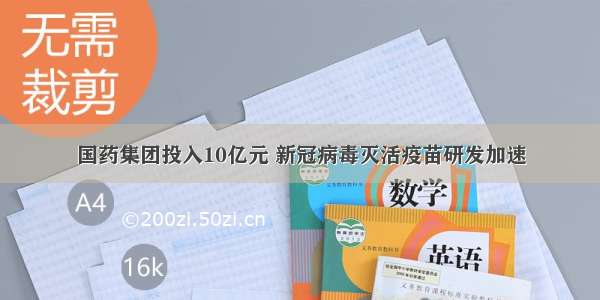 国药集团投入10亿元 新冠病毒灭活疫苗研发加速