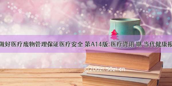 做好医疗废物管理保证医疗安全 第A14版:医疗资讯 期 当代健康报