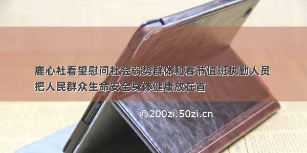 鹿心社看望慰问社会弱势群体和春节值班执勤人员 
把人民群众生命安全身体健康放在首