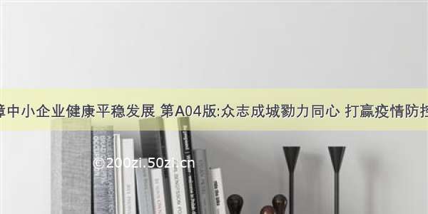 服务保障中小企业健康平稳发展 第A04版:众志成城勠力同心 打赢疫情防控硬仗 02