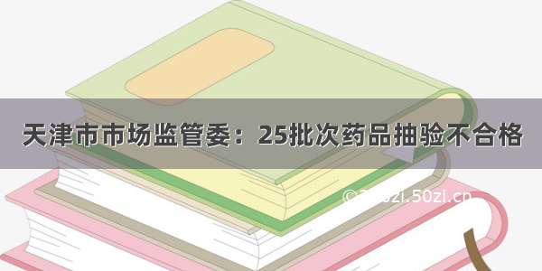 天津市市场监管委：25批次药品抽验不合格
