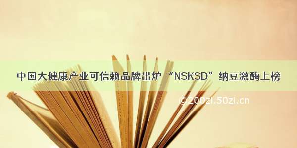 中国大健康产业可信赖品牌出炉 “NSKSD”纳豆激酶上榜