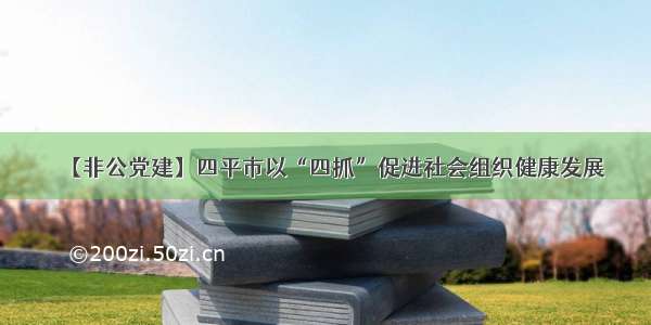 【非公党建】四平市以“四抓”促进社会组织健康发展