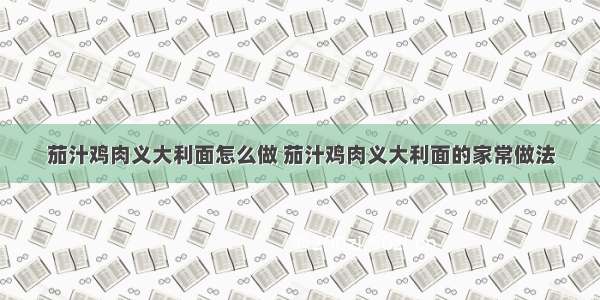 茄汁鸡肉义大利面怎么做 茄汁鸡肉义大利面的家常做法