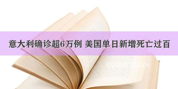 意大利确诊超6万例 美国单日新增死亡过百