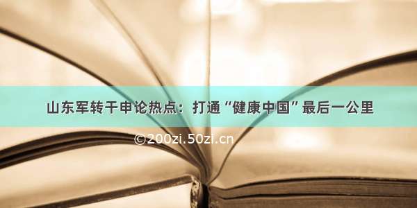 山东军转干申论热点：打通“健康中国”最后一公里