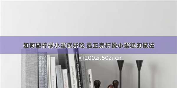 如何做柠檬小蛋糕好吃 最正宗柠檬小蛋糕的做法