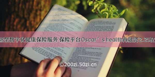 提供新型数字化健康保险服务 保险平台Oscar’s health再融资2.25亿美元