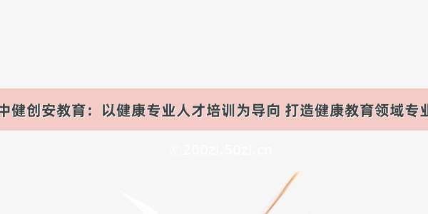 北京中健创安教育：以健康专业人才培训为导向 打造健康教育领域专业平台