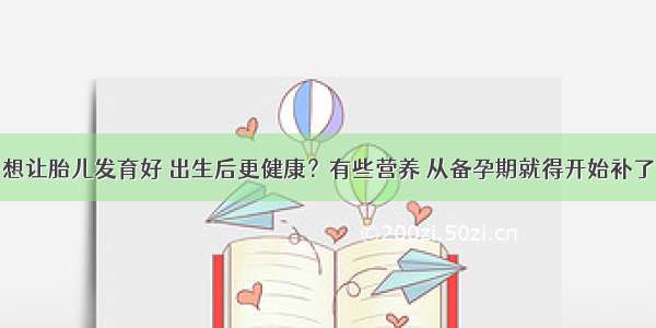 想让胎儿发育好 出生后更健康？有些营养 从备孕期就得开始补了