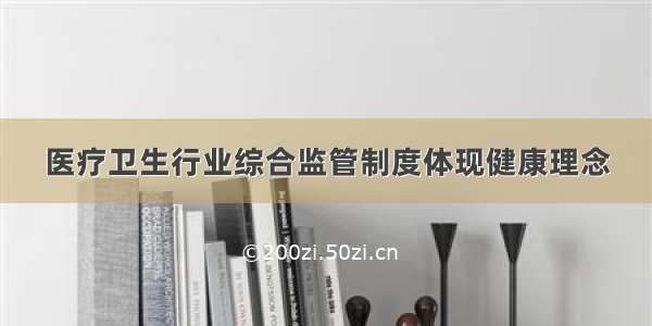 医疗卫生行业综合监管制度体现健康理念