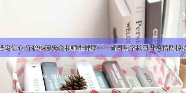 疫情防控丨坚定信心 守护校园安全和师生健康——省司法学校召开疫情防控协调推进会议