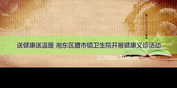 送健康送温暖 湘东区腊市镇卫生院开展健康义诊活动