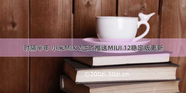 时隔半年 小米MIX 2正式推送MIUI 12稳定版更新