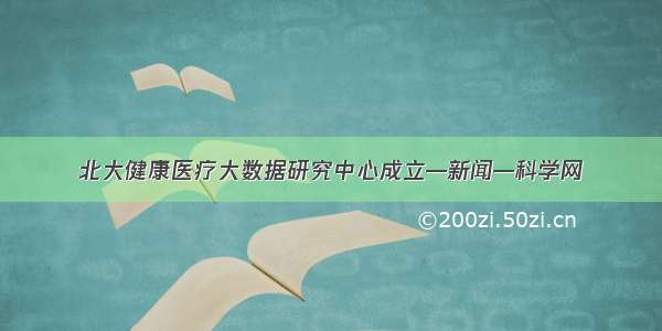 北大健康医疗大数据研究中心成立—新闻—科学网