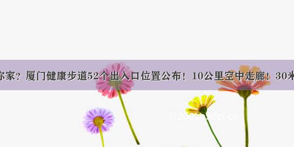 快看有没你家？厦门健康步道52个出入口位置公布！10公里空中走廊！30米高悬索桥！