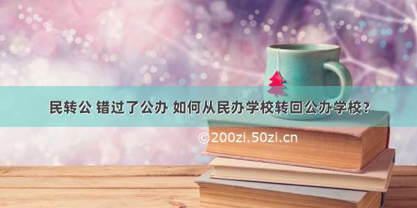 民转公 错过了公办 如何从民办学校转回公办学校？