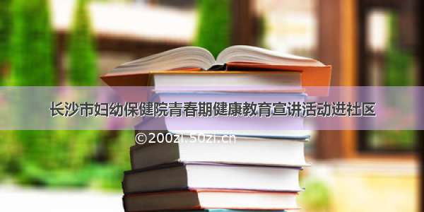 长沙市妇幼保健院青春期健康教育宣讲活动进社区