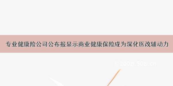 专业健康险公司公布报显示商业健康保险成为深化医改辅动力