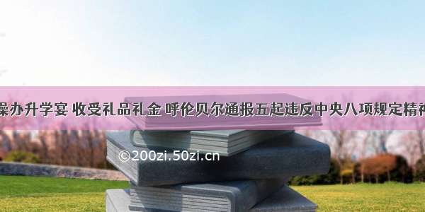 违规操办升学宴 收受礼品礼金 呼伦贝尔通报五起违反中央八项规定精神问题