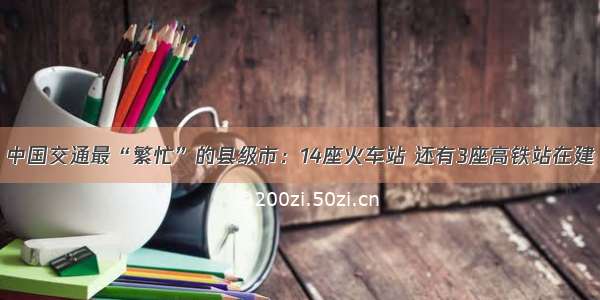 中国交通最“繁忙”的县级市：14座火车站 还有3座高铁站在建