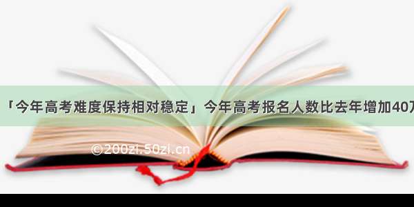 「今年高考难度保持相对稳定」今年高考报名人数比去年增加40万