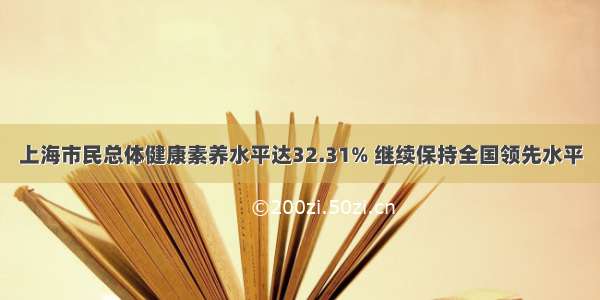 上海市民总体健康素养水平达32.31% 继续保持全国领先水平