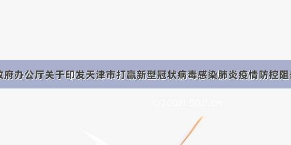 天津市人民政府办公厅关于印发天津市打赢新型冠状病毒感染肺炎疫情防控阻击战进一步促