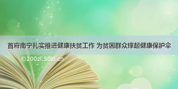 首府南宁扎实推进健康扶贫工作 为贫困群众撑起健康保护伞