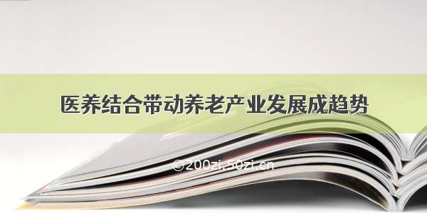 医养结合带动养老产业发展成趋势