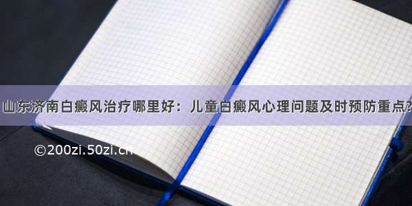 山东济南白癜风治疗哪里好：儿童白癜风心理问题及时预防重点?