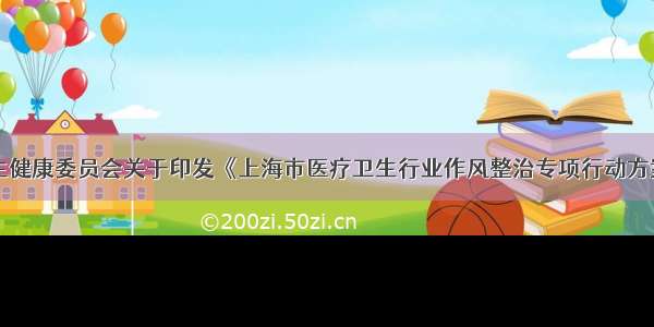 上海市卫生健康委员会关于印发《上海市医疗卫生行业作风整治专项行动方案》的通知