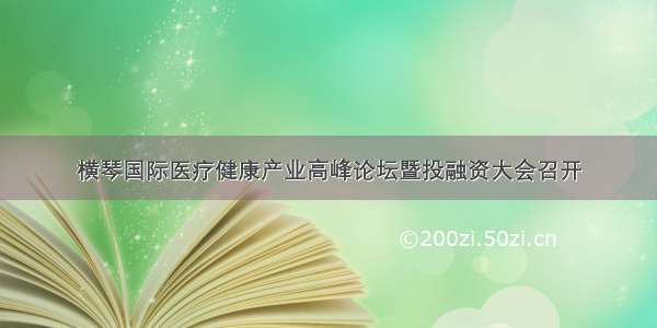 横琴国际医疗健康产业高峰论坛暨投融资大会召开