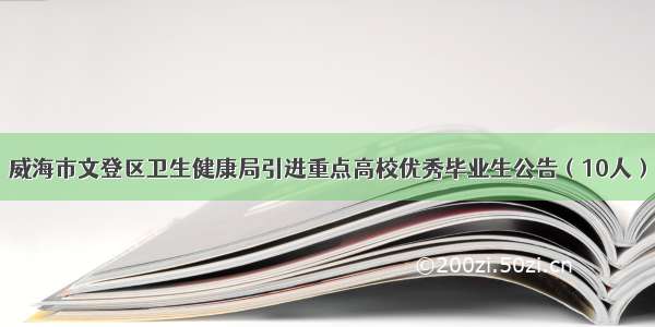 威海市文登区卫生健康局引进重点高校优秀毕业生公告（10人）