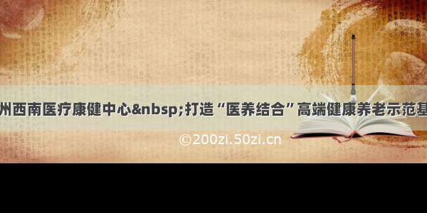 泸州西南医疗康健中心 打造“医养结合”高端健康养老示范基地