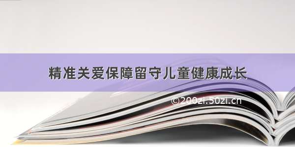 精准关爱保障留守儿童健康成长