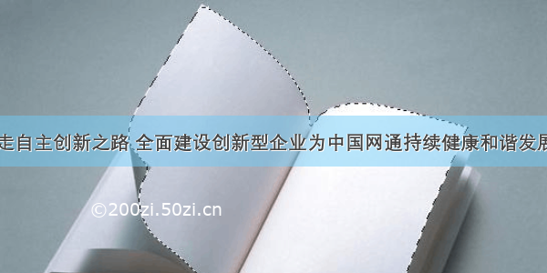 坚定不移地走自主创新之路 全面建设创新型企业为中国网通持续健康和谐发展而努力奋斗