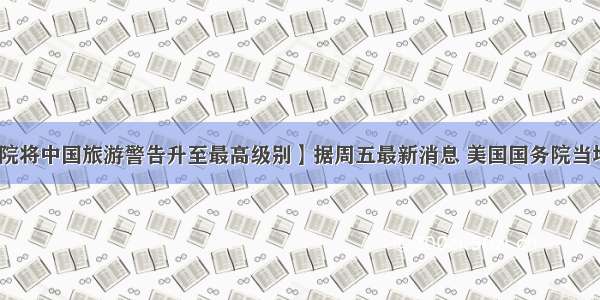 【美国国务院将中国旅游警告升至最高级别】据周五最新消息 美国国务院当地时间周四晚