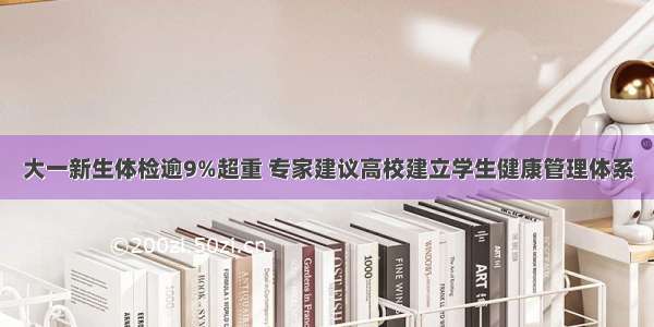 大一新生体检逾9%超重 专家建议高校建立学生健康管理体系