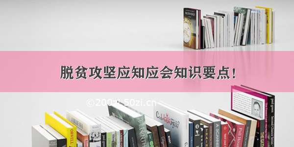 脱贫攻坚应知应会知识要点！