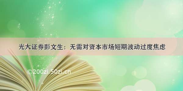 光大证券彭文生：无需对资本市场短期波动过度焦虑