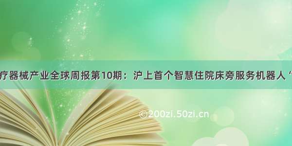 前瞻医疗器械产业全球周报第10期：沪上首个智慧住院床旁服务机器人“上岗”！